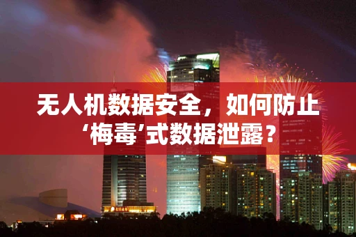 无人机数据安全，如何防止‘梅毒’式数据泄露？
