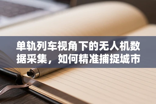 单轨列车视角下的无人机数据采集，如何精准捕捉城市动态？
