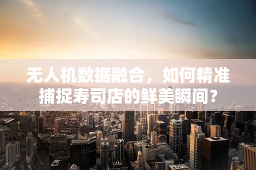 无人机数据融合，如何精准捕捉寿司店的鲜美瞬间？