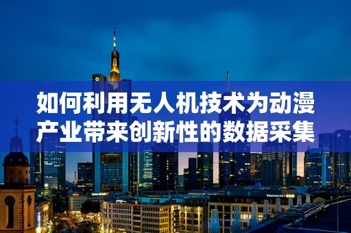 如何利用无人机技术为动漫产业带来创新性的数据采集与处理？