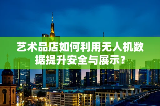 艺术品店如何利用无人机数据提升安全与展示？