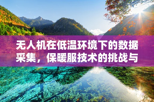 无人机在低温环境下的数据采集，保暖服技术的挑战与机遇
