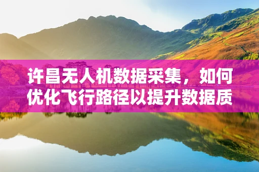 许昌无人机数据采集，如何优化飞行路径以提升数据质量？