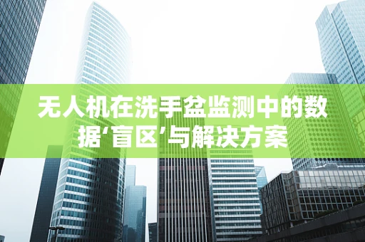 无人机在洗手盆监测中的数据‘盲区’与解决方案
