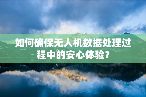 如何确保无人机数据处理过程中的安心体验？