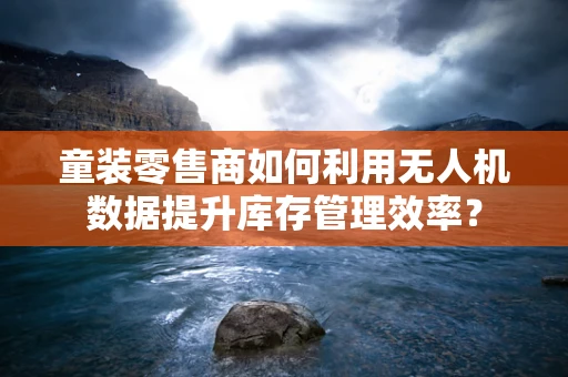 童装零售商如何利用无人机数据提升库存管理效率？