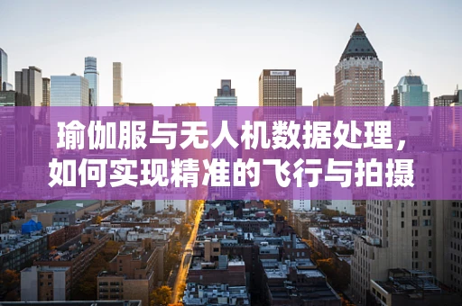 瑜伽服与无人机数据处理，如何实现精准的飞行与拍摄？