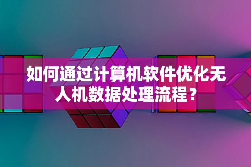 如何通过计算机软件优化无人机数据处理流程？