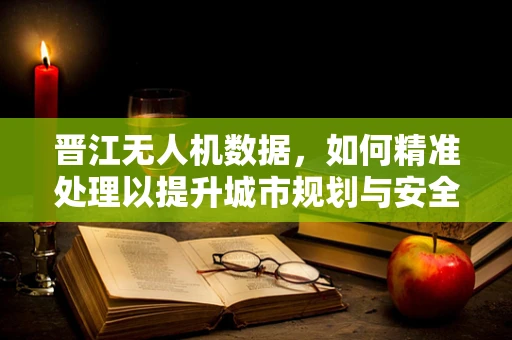 晋江无人机数据，如何精准处理以提升城市规划与安全？