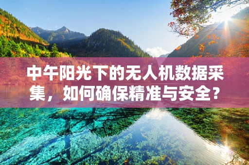 中午阳光下的无人机数据采集，如何确保精准与安全？
