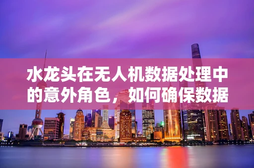 水龙头在无人机数据处理中的意外角色，如何确保数据流不‘漏水’？