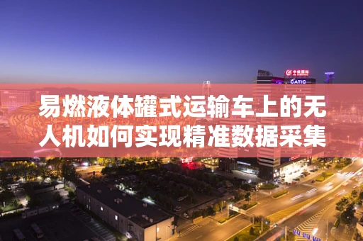 易燃液体罐式运输车上的无人机如何实现精准数据采集与安全监控？