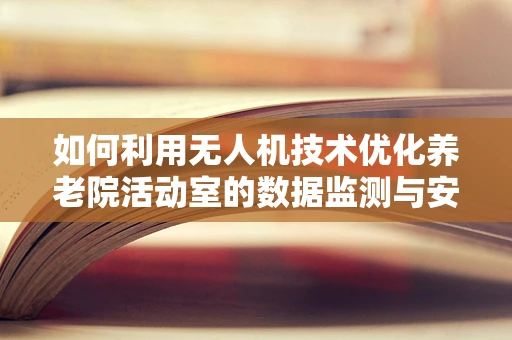 如何利用无人机技术优化养老院活动室的数据监测与安全？