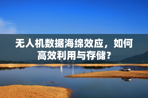 无人机数据海绵效应，如何高效利用与存储？