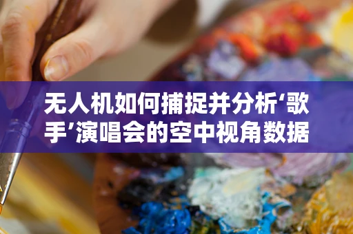 无人机如何捕捉并分析‘歌手’演唱会的空中视角数据？