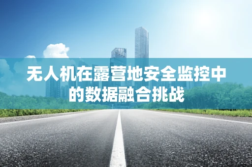 无人机在露营地安全监控中的数据融合挑战