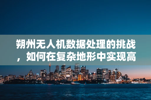 朔州无人机数据处理的挑战，如何在复杂地形中实现高效数据采集？