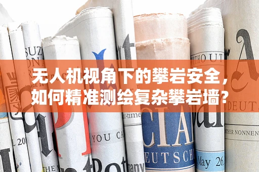 无人机视角下的攀岩安全，如何精准测绘复杂攀岩墙？