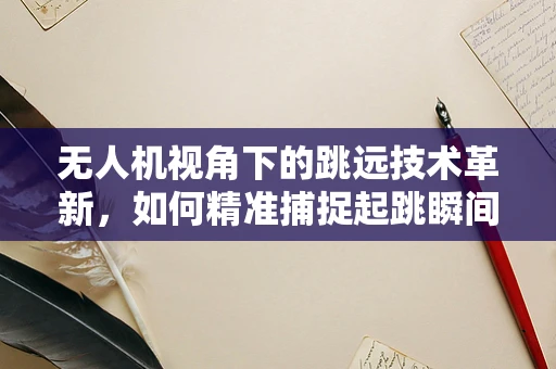 无人机视角下的跳远技术革新，如何精准捕捉起跳瞬间的飞跃？