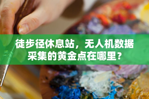 徒步径休息站，无人机数据采集的黄金点在哪里？