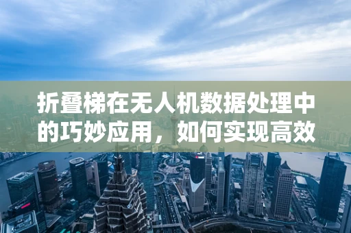 折叠梯在无人机数据处理中的巧妙应用，如何实现高效数据传输？