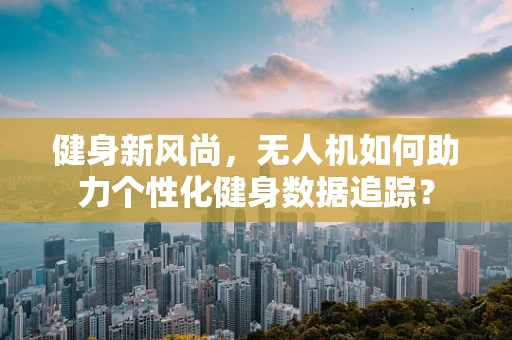 健身新风尚，无人机如何助力个性化健身数据追踪？