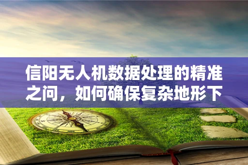 信阳无人机数据处理的精准之问，如何确保复杂地形下的数据准确性？