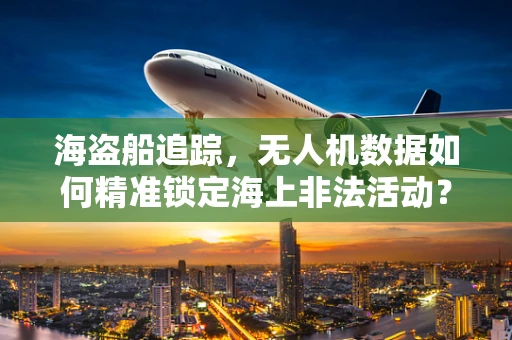 海盗船追踪，无人机数据如何精准锁定海上非法活动？