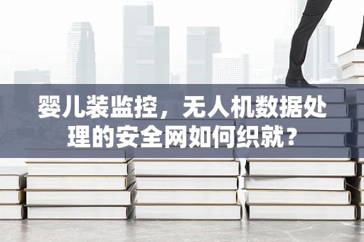 婴儿装监控，无人机数据处理的安全网如何织就？