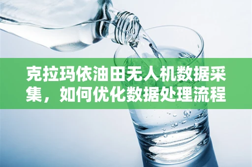 克拉玛依油田无人机数据采集，如何优化数据处理流程以提升勘探效率？