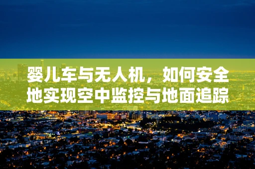 婴儿车与无人机，如何安全地实现空中监控与地面追踪？