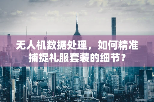 无人机数据处理，如何精准捕捉礼服套装的细节？