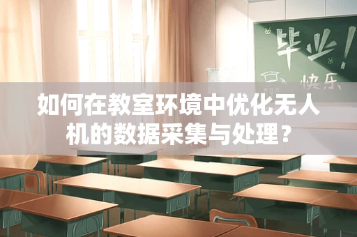 如何在教室环境中优化无人机的数据采集与处理？