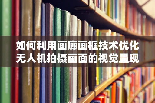 如何利用画廊画框技术优化无人机拍摄画面的视觉呈现？