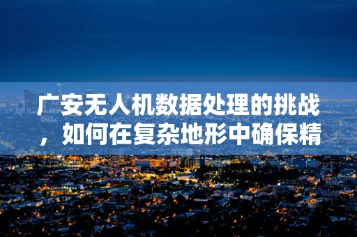 广安无人机数据处理的挑战，如何在复杂地形中确保精准定位？