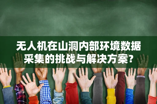 无人机在山洞内部环境数据采集的挑战与解决方案？