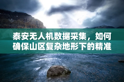 泰安无人机数据采集，如何确保山区复杂地形下的精准处理？