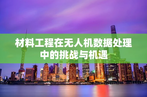 材料工程在无人机数据处理中的挑战与机遇