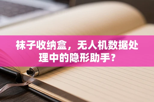 袜子收纳盒，无人机数据处理中的隐形助手？