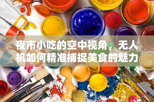 夜市小吃的空中视角，无人机如何精准捕捉美食的魅力？