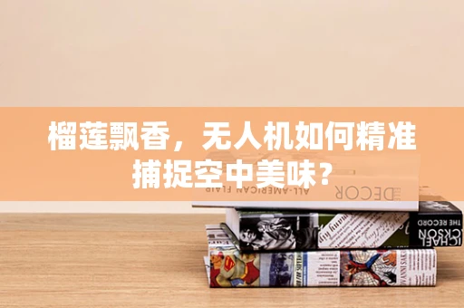 榴莲飘香，无人机如何精准捕捉空中美味？