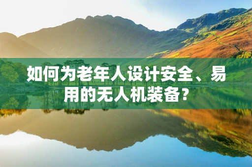 如何为老年人设计安全、易用的无人机装备？