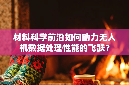 材料科学前沿如何助力无人机数据处理性能的飞跃？