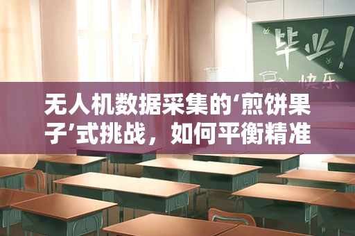 无人机数据采集的‘煎饼果子’式挑战，如何平衡精准与效率？