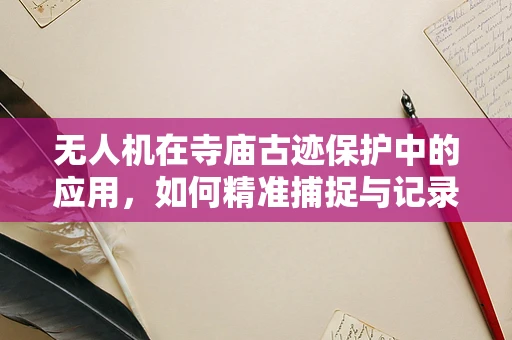 无人机在寺庙古迹保护中的应用，如何精准捕捉与记录历史痕迹？