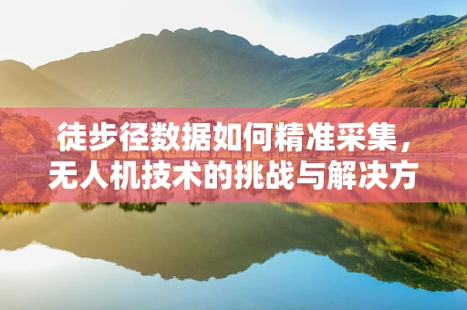 徒步径数据如何精准采集，无人机技术的挑战与解决方案？