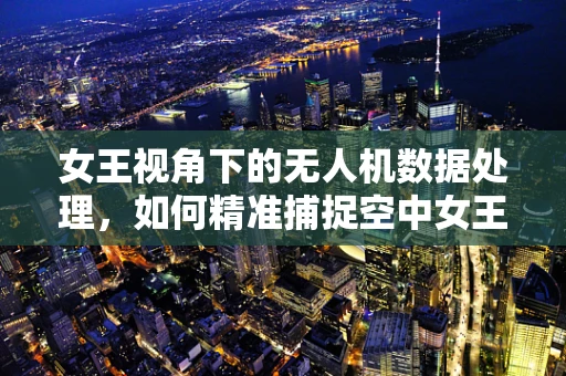 女王视角下的无人机数据处理，如何精准捕捉空中女王的壮丽瞬间？