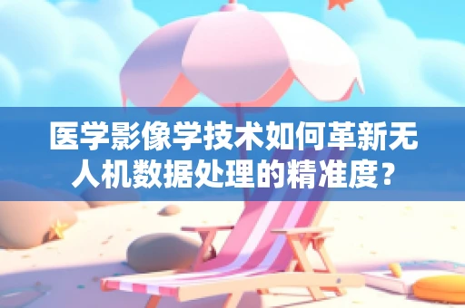 医学影像学技术如何革新无人机数据处理的精准度？