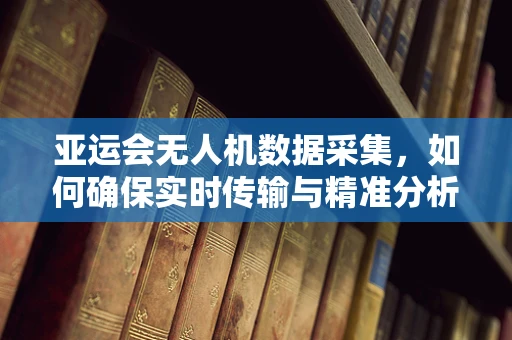 亚运会无人机数据采集，如何确保实时传输与精准分析？