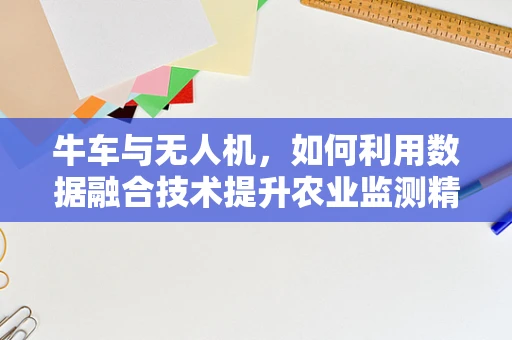 牛车与无人机，如何利用数据融合技术提升农业监测精度？